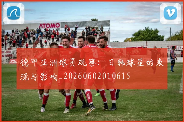 德甲亚洲球员观察:日韩球星的表现与影响_20260602010615