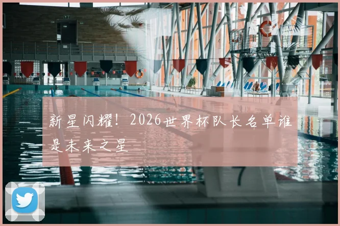 新星闪耀!2026世界杯队长名单谁是未来之星