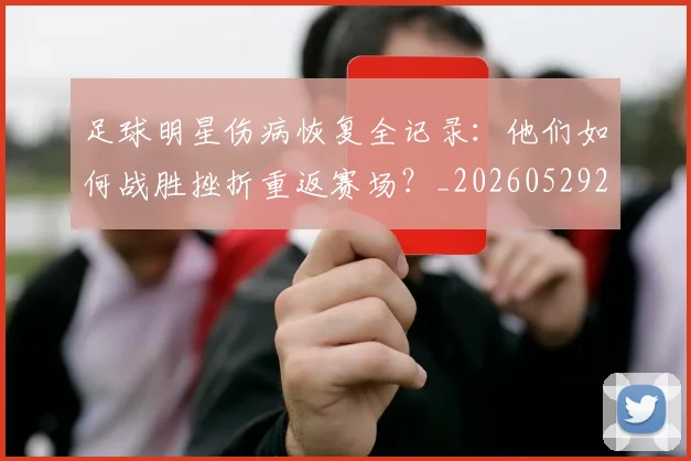 足球明星伤病恢复全记录：他们如何战胜挫折重返赛场？_20260529200812