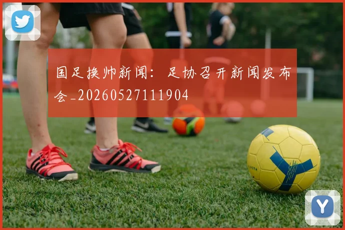 国足换帅新闻:足协召开新闻发布会_20260527111904