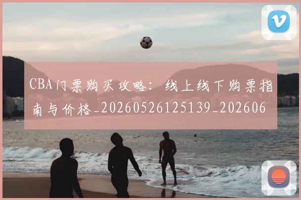 CBA门票购买攻略：线上线下购票指南与价格_20260526125139_20260606165319