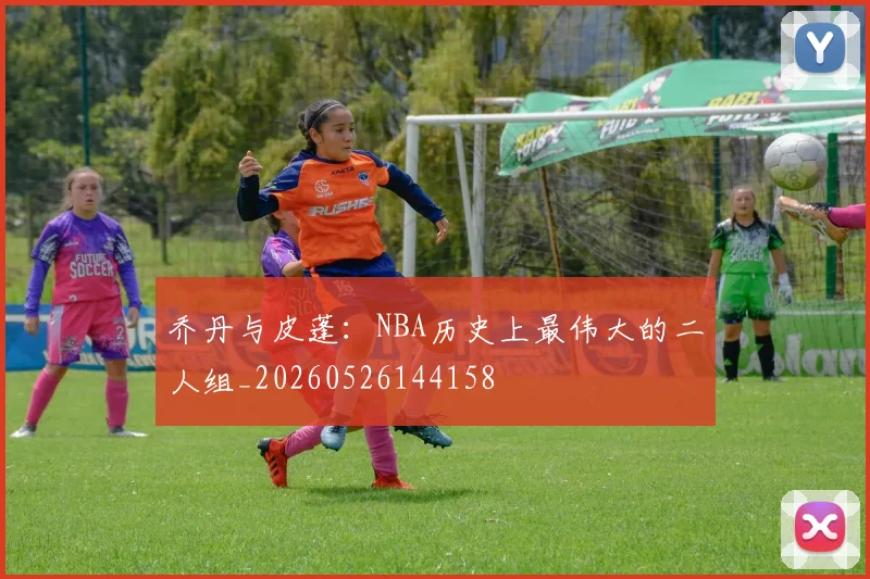 乔丹与皮蓬：NBA历史上最伟大的二人组_20260526144158