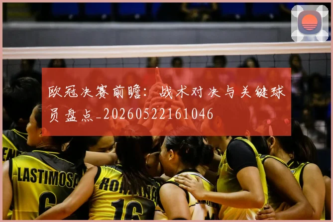 欧冠决赛前瞻：战术对决与关键球员盘点_20260522161046
