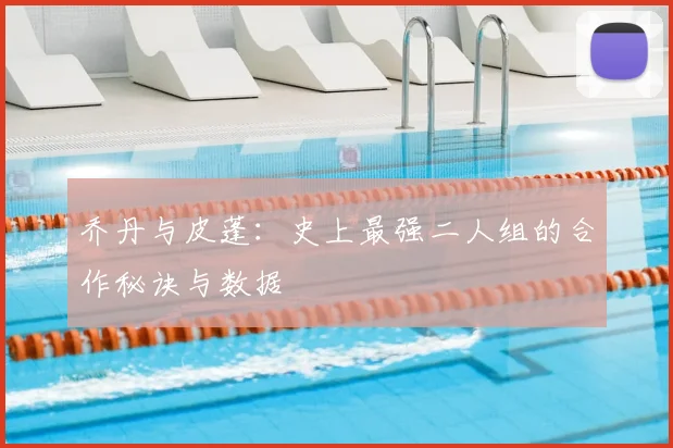 乔丹与皮蓬：史上最强二人组的合作秘诀与数据