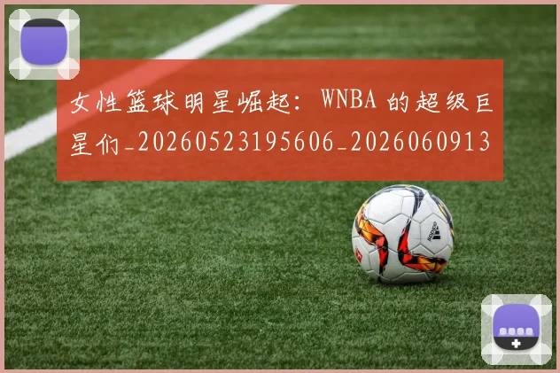 女性篮球明星崛起:WNBA 的超级巨星们_20260523195606_20260609132556