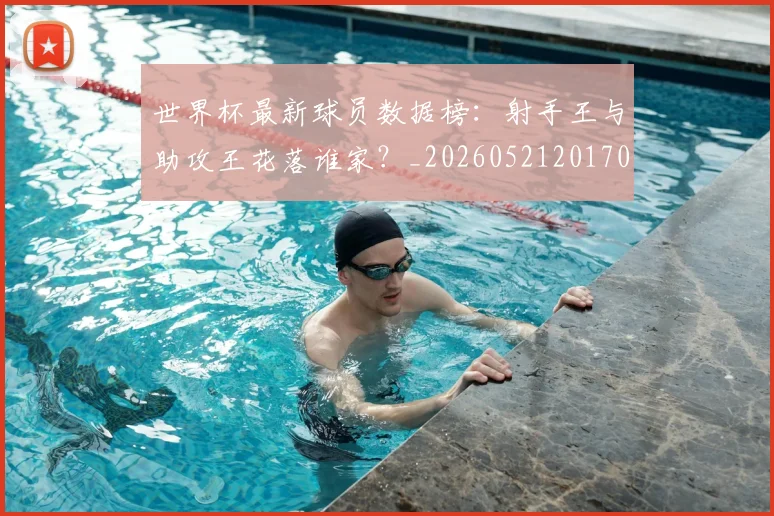 世界杯最新球员数据榜：射手王与助攻王花落谁家？_20260521201701_20260607160437