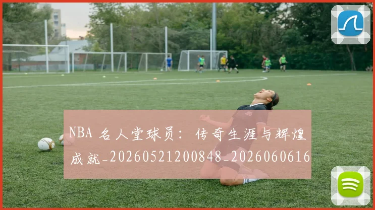 NBA 名人堂球员：传奇生涯与辉煌成就_20260521200848_20260606165540
