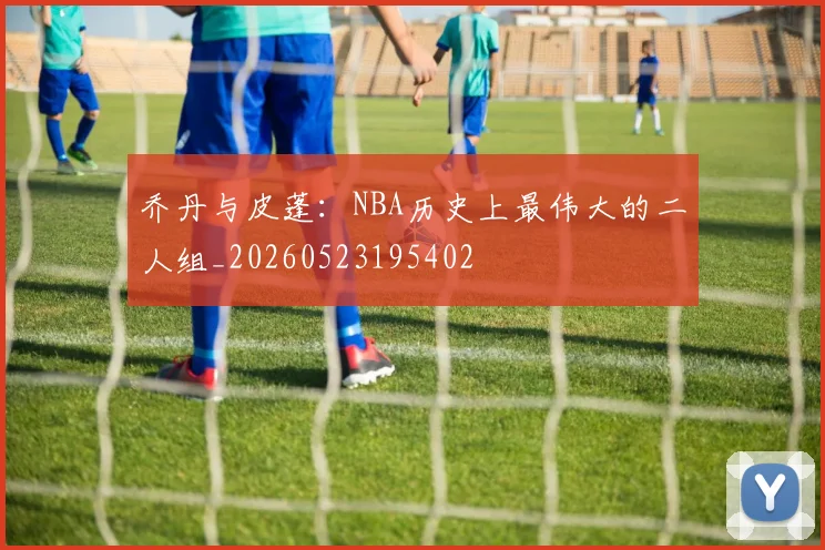 乔丹与皮蓬：NBA历史上最伟大的二人组_20260523195402