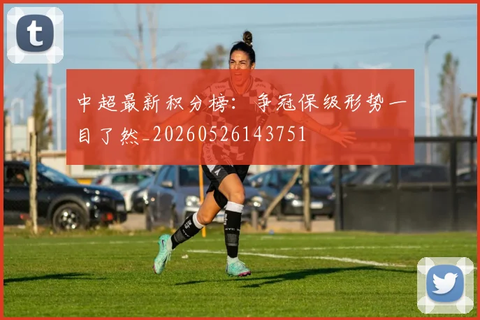中超最新积分榜:争冠保级形势一目了然_20260526143751