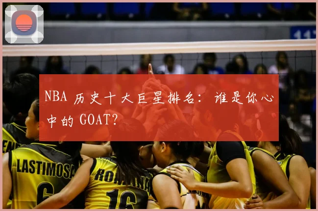 NBA 历史十大巨星排名:谁是你心中的 GOAT?