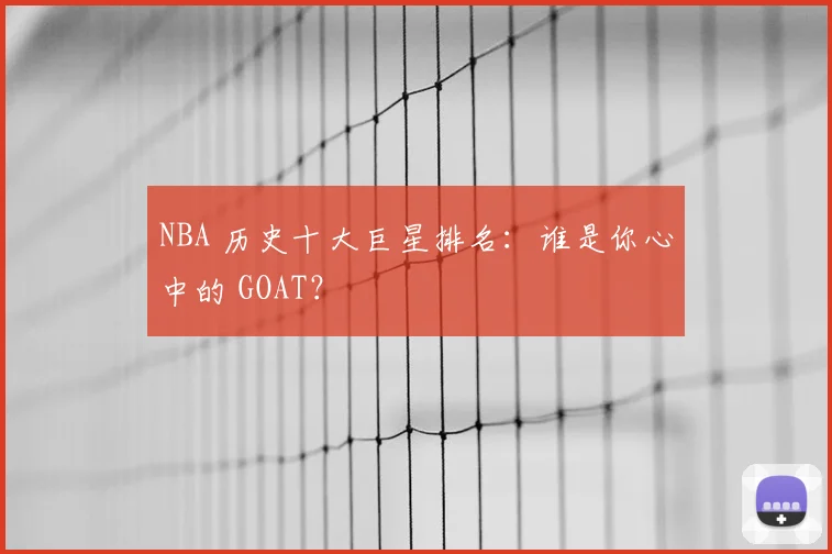 NBA 历史十大巨星排名：谁是你心中的 GOAT？