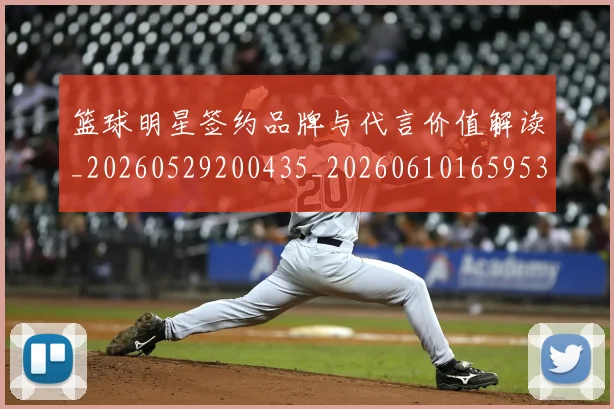 篮球明星签约品牌与代言价值解读_20260529200435_20260610165953