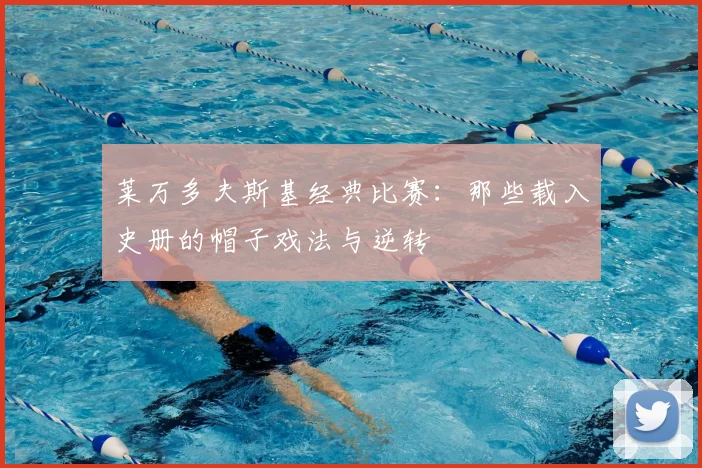 莱万多夫斯基经典比赛：那些载入史册的帽子戏法与逆转