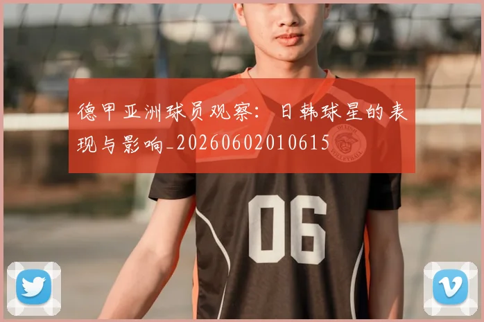 德甲亚洲球员观察:日韩球星的表现与影响_20260602010615