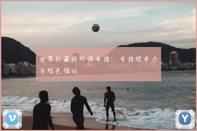 世界杯最新环保举措：可持续举办与绿色倡议