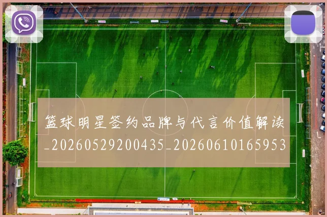 篮球明星签约品牌与代言价值解读_20260529200435_20260610165953