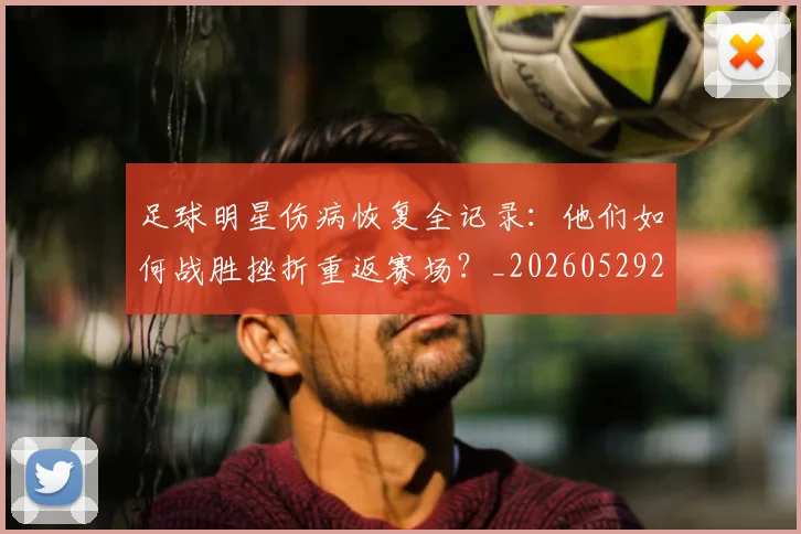 足球明星伤病恢复全记录：他们如何战胜挫折重返赛场？_20260529200812