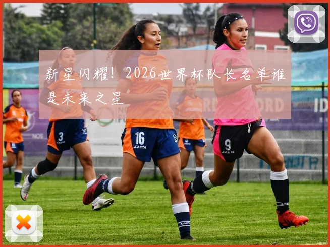 新星闪耀!2026世界杯队长名单谁是未来之星