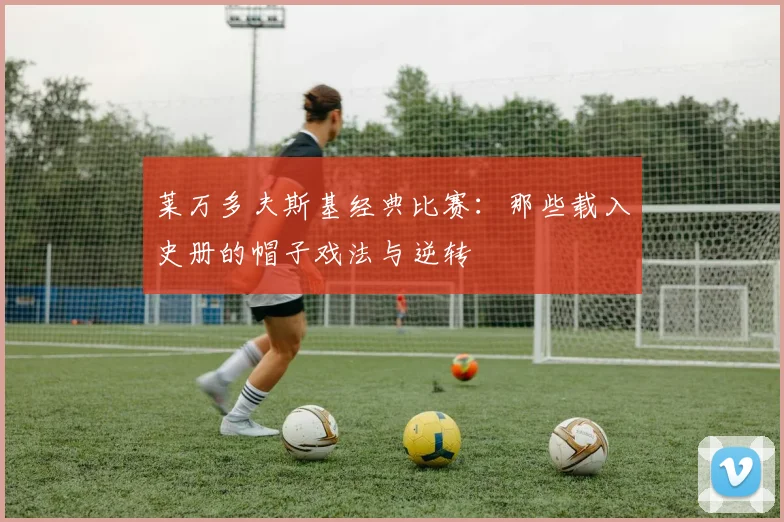 莱万多夫斯基经典比赛：那些载入史册的帽子戏法与逆转
